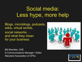 Social media: Less hype, more help Blogs, microblogs, podcasts, wikis, virtual worlds, social networks … and what they mean for your business Bill Sheridan, CAE E-Communications Manager / Editor Maryland Association of CPAs 