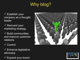 Why blog? Establish your company as a thought leader Reinvent your marketing strategy Build communities and improve customer relations Control Enhance legislative advocacy Expand your brand 