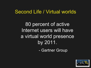 Second Life / Virtual worlds 80 percent of active Internet users will have a virtual world presence by 2011. - Gartner Group 