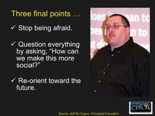 Three final points … Stop being afraid. Question everything by asking, “How can we make this more social?” Re-orient toward the future. Source: Jeff De Cagna, Principled Innovation 