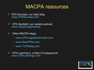 MACPA resources CPA Success, our daily blog www.CPASuccess.com CPA Spotlight, our weekly podcast www.macpa.org/podcast Other MACPA blogs: www.CPALegislativeInsider.com www.NewCPAs.com www.TCPAblog.com CPA Learning 2, a Web 2.0 playground www.CPALearning2.com 