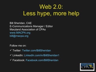 Web 2.0: Less hype, more help Bill Sheridan, CAE E-Communications Manager / Editor Maryland Association of CPAs www.MACPA.org [email_address] Follow me on: Twitter:  Twitter.com/BillSheridan LinkedIn:  LinkedIn.com/in/BillSheridan1 Facebook:  Facebook.com/BillSheridan 