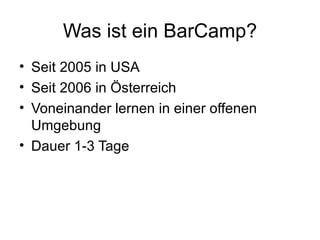 Was ist ein BarCamp? Seit 2005 in USA Seit 2006 in Österreich Voneinander lernen in einer offenen Umgebung Dauer 1-3 Tage 
