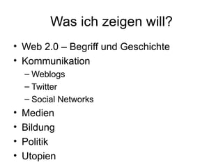 Was ich zeigen will? Web 2.0 – Begriff und Geschichte Kommunikation Weblogs Twitter Social Networks Medien Bildung Politik Utopien 