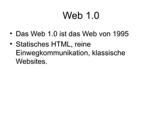 Web 1.0 Das Web 1.0 ist das Web von 1995  Statisches HTML, reine Einwegkommunikation, klassische Websites.  