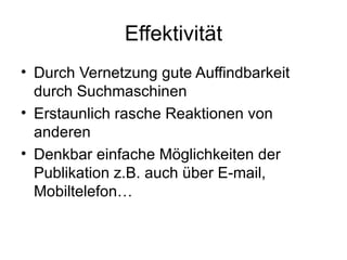 Effektivität Durch Vernetzung gute Auffindbarkeit durch Suchmaschinen Erstaunlich rasche Reaktionen von anderen Denkbar einfache Möglichkeiten der Publikation z.B. auch über E-mail, Mobiltelefon… 