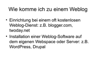 Wie komme ich zu einem Weblog Einrichtung bei einem oft kostenlosen Weblog-Dienst: z.B. blogger.com, twoday.net Installation einer Weblog-Software auf dem eigenen Webspace oder Server: z.B. WordPress, Drupal 