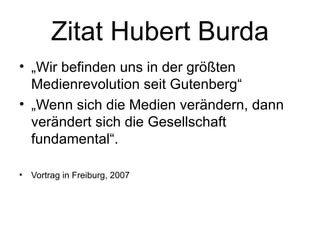 Zitat Hubert Burda „ Wir befinden uns in der größten Medienrevolution seit Gutenberg“ „ Wenn sich die Medien verändern, dann verändert sich die Gesellschaft fundamental“. Vortrag in Freiburg, 2007  