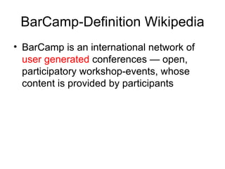 BarCamp-Definition Wikipedia BarCamp is an international network of  user generated  conferences — open, participatory workshop-events, whose content is provided by participants 
