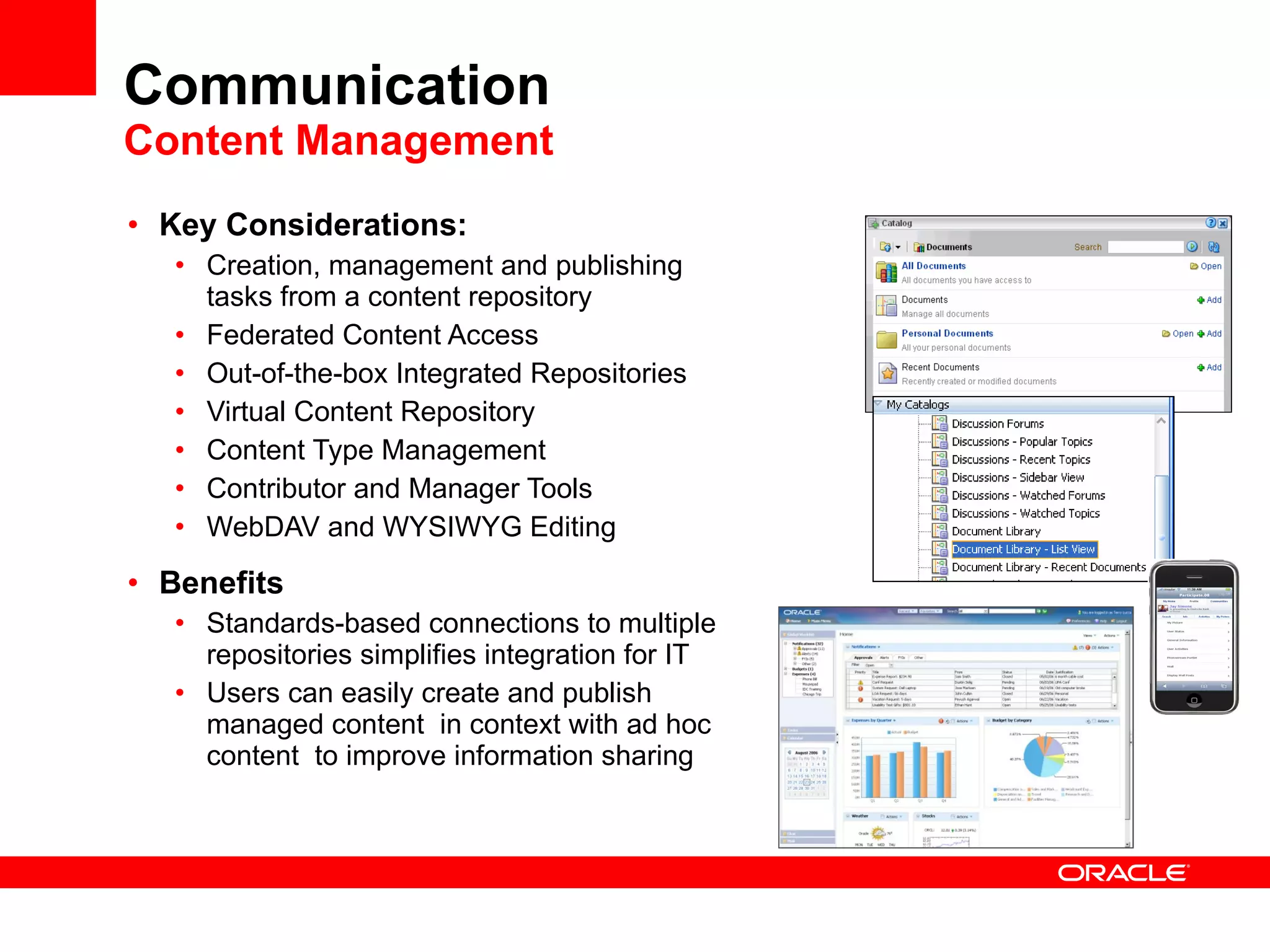 Communication User Experience Management Key Considerations Deliver a unified Web environment with personalized pages, portlets and easy navigation to applications and communities Templates support rapid creation of pages, portlets, content, projects, applications and Web services Experience Definitions enable the creation of entirely different interfaces with unique security, branding and design for different groups of users Adaptive Layouts allow you to change the look and feel of portal pages via XHTML Layouts can be defined via rules-based experience definitions;  Faster UI deployment and lower-cost UI maintenance 