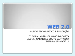WEB 2.0 MUNDO TECNOLÓGICO E EDUCAÇÃO TUTORA: ANGÉLICA GAGO DA COSTA ALUNA: GABRIELLE COUTO SANT’ANNA NTERJ – JUNHO/2011 