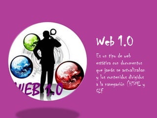 Web 1.0Es un tipo de web estática con documentos que jamás se actualizaban y los contenidos dirigidos a la navegación (HTML y GIF