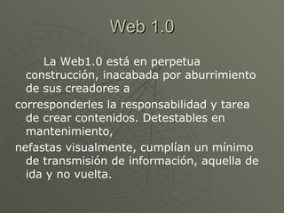 Web 1.0 <ul><li>La Web1.0 está en perpetua construcción, inacabada por aburrimiento de sus creadores a </li></ul><ul><li>c...