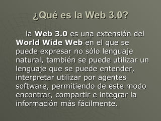 ¿Qué es la Web 3.0? <ul><li>la  Web 3.0  es una extensión del  World Wide Web  en el que se puede expresar no sólo lenguaj...