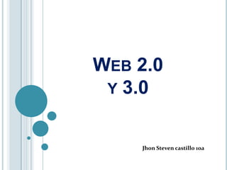 WEB 2.0
 Y 3.0


    Jhon Steven castillo 10a
 