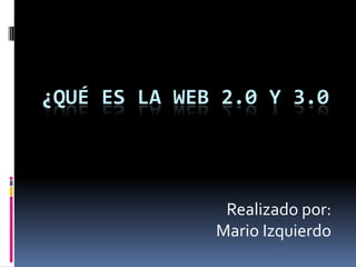 ¿QUÉ ES LA WEB 2.0 Y 3.0




               Realizado por:
              Mario Izquierdo
 