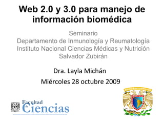 Web 2.0 y 3.0 para manejo de información biomédica Dra. Layla Michán  Miércoles 28 octubre 2009 Seminario Departamento de Inmunología y Reumatología Instituto Nacional Ciencias Médicas y Nutrición Salvador Zubirán 