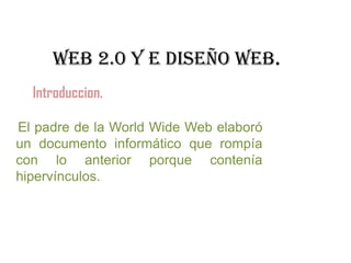 WEB 2.0 Y E DISEÑO WEB.
  Introduccion.

El padre de la World Wide Web elaboró
un documento informático que rompía
con lo anterior porque contenía
hipervínculos.
 