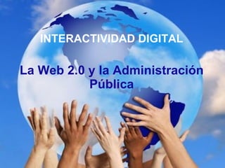 INTERACTIVIDAD DIGITAL La Web 2.0 y la Administración Pública 