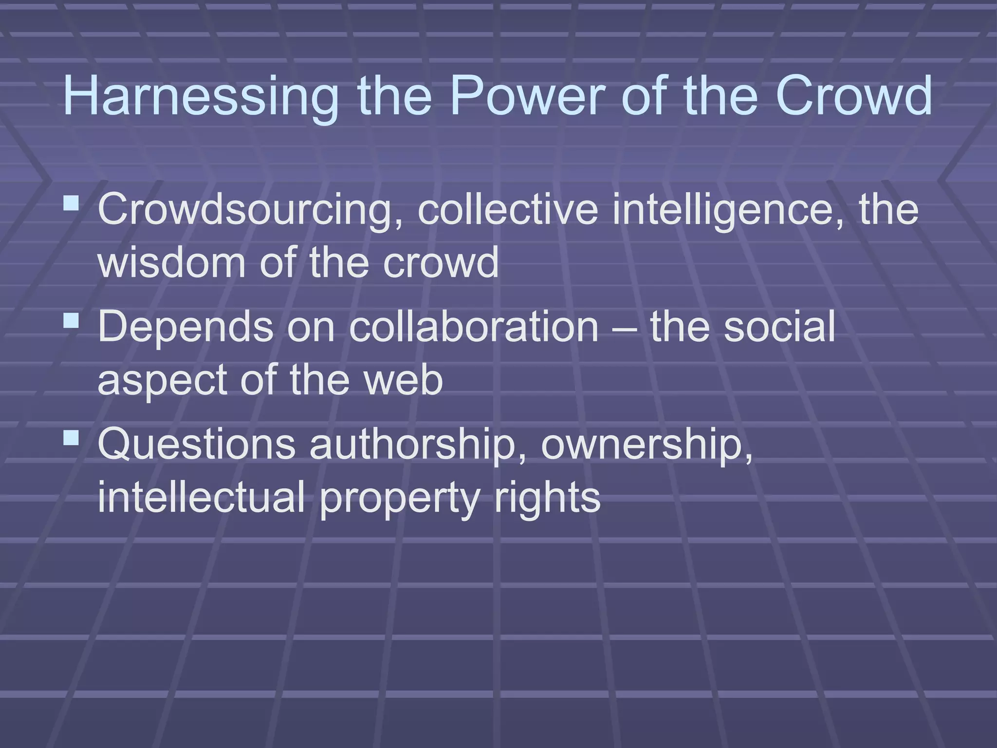 Harnessing the Power of the Crowd
 Crowdsourcing, collective intelligence, the
wisdom of the crowd
 Depends on collaboration – the social
aspect of the web
 Questions authorship, ownership,
intellectual property rights
 