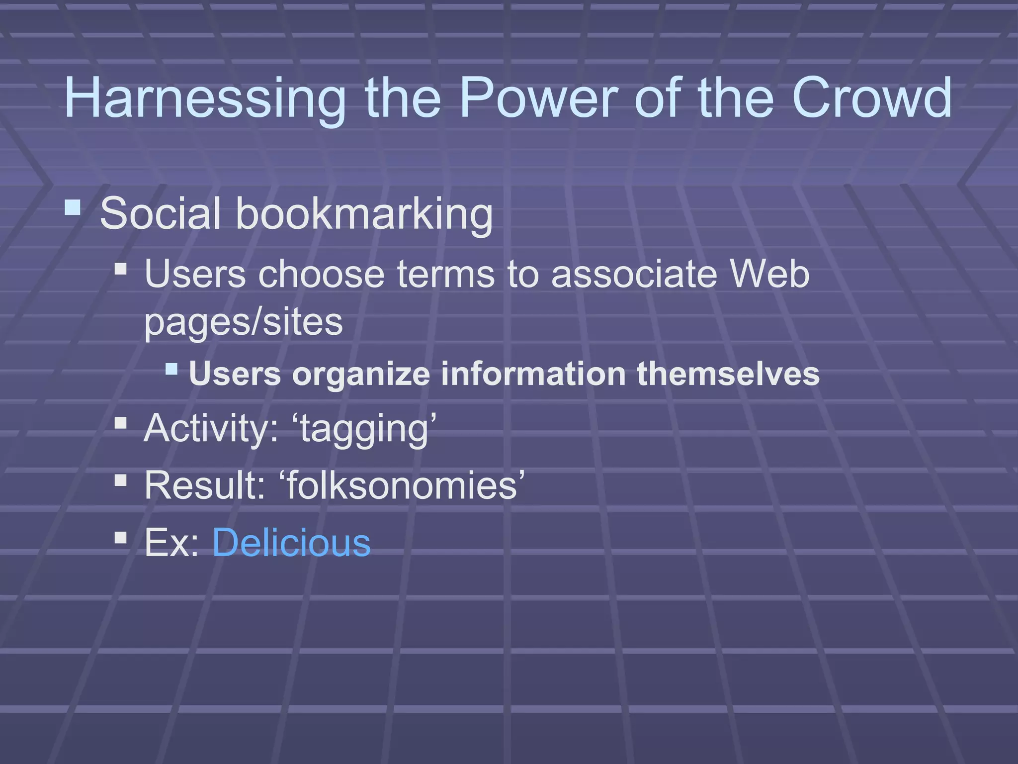 Harnessing the Power of the Crowd
 Social bookmarking
 Users choose terms to associate Web
pages/sites
 Users organize information themselves
 Activity: ‘tagging’
 Result: ‘folksonomies’
 Ex: Delicious
 