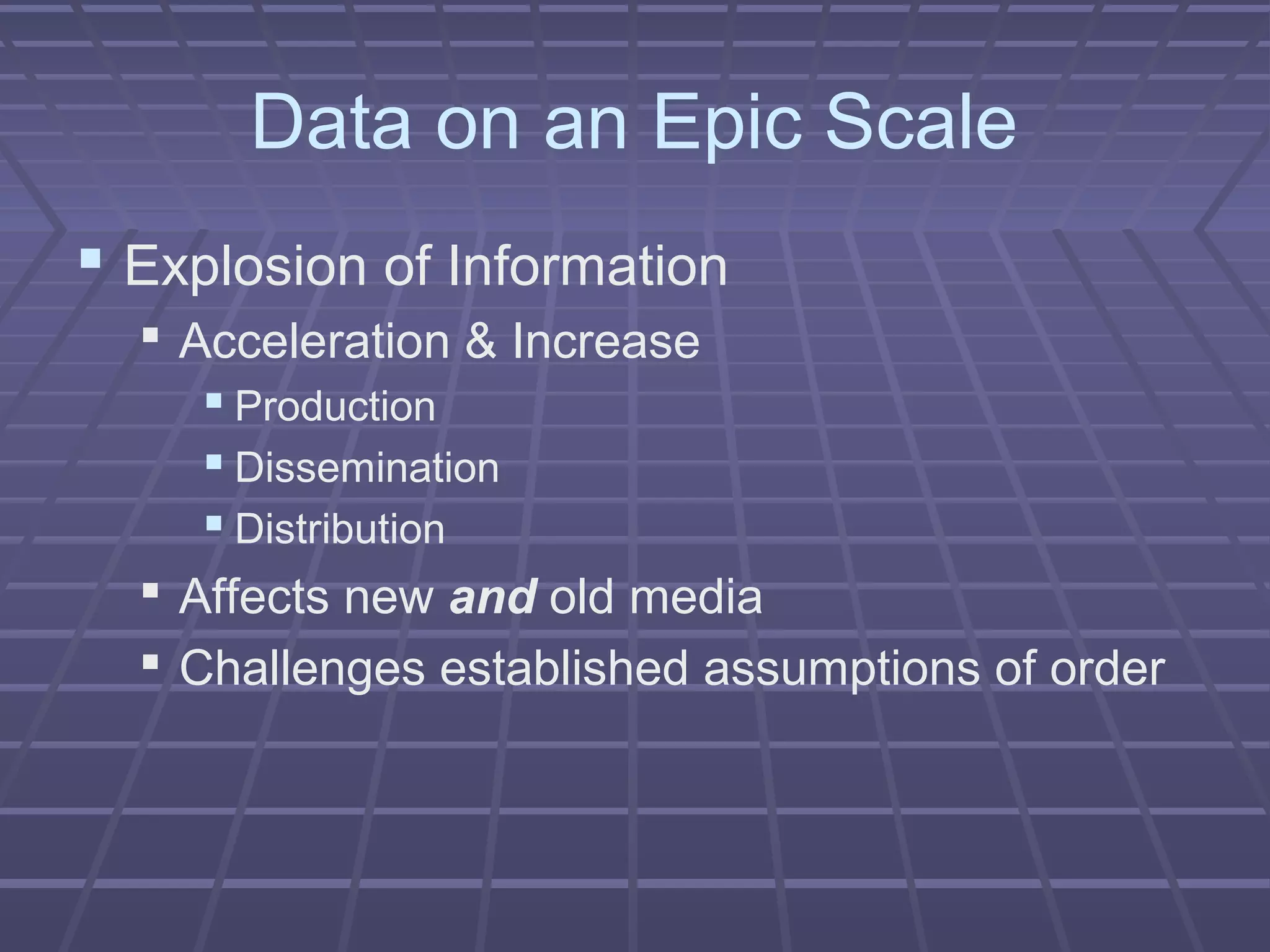 Data on an Epic Scale
 Explosion of Information
 Acceleration & Increase
 Production
 Dissemination
 Distribution
 Affects new and old media
 Challenges established assumptions of order
 