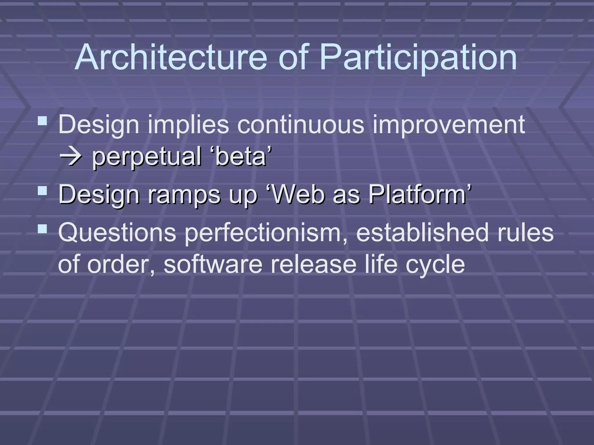 Architecture of Participation
 Design implies continuous improvement
 perpetual ‘beta’perpetual ‘beta’
 Design ramps up ‘Web as Platform’Design ramps up ‘Web as Platform’
 Questions perfectionism, established rules
of order, software release life cycle
 