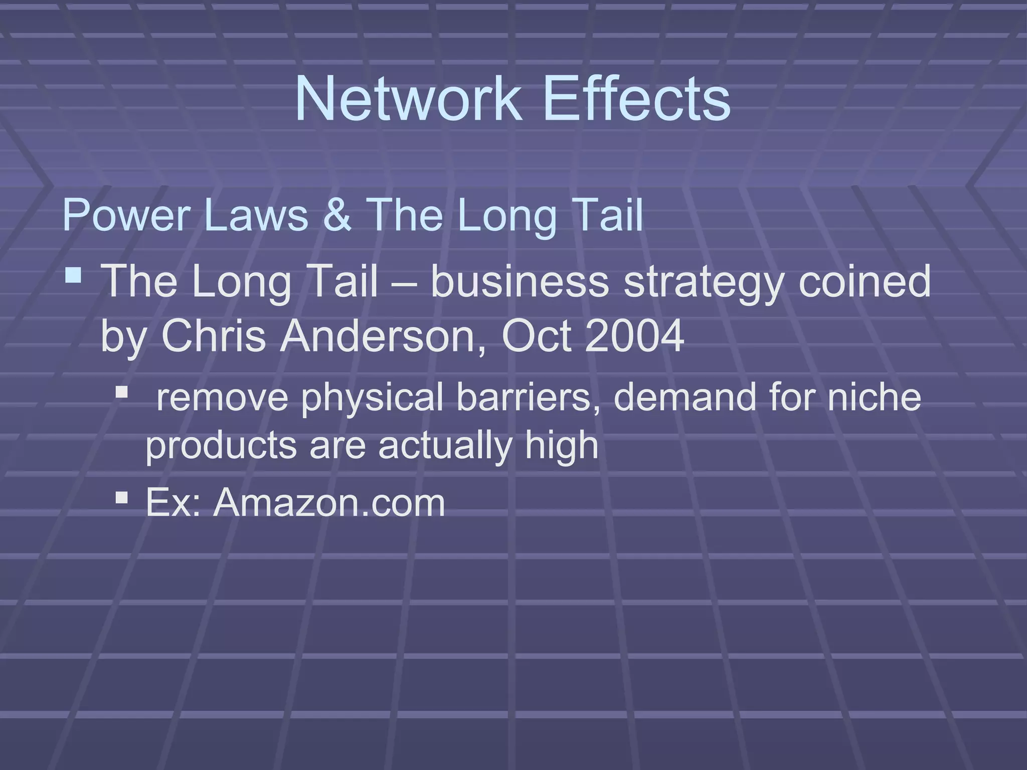 Network Effects
Power Laws & The Long Tail
 The Long Tail – business strategy coined
by Chris Anderson, Oct 2004
 remove physical barriers, demand for niche
products are actually high
 Ex: Amazon.com
 