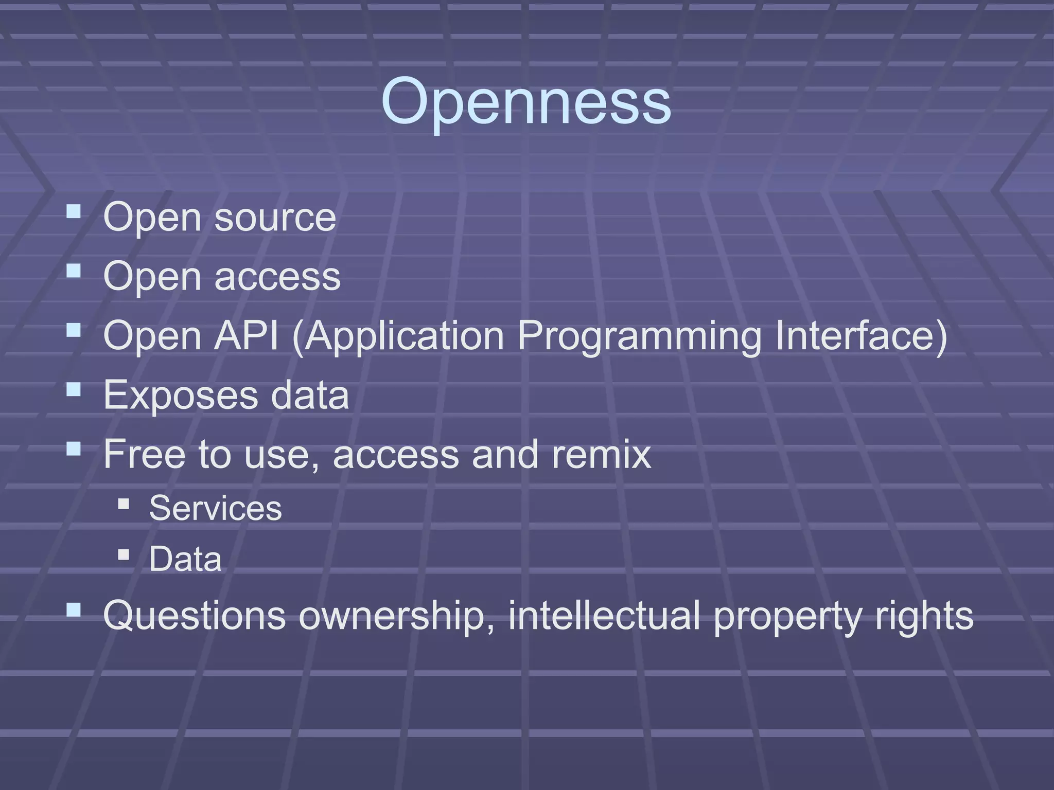 Openness
 Open source
 Open access
 Open API (Application Programming Interface)
 Exposes data
 Free to use, access and remix
 Services
 Data
 Questions ownership, intellectual property rights
 