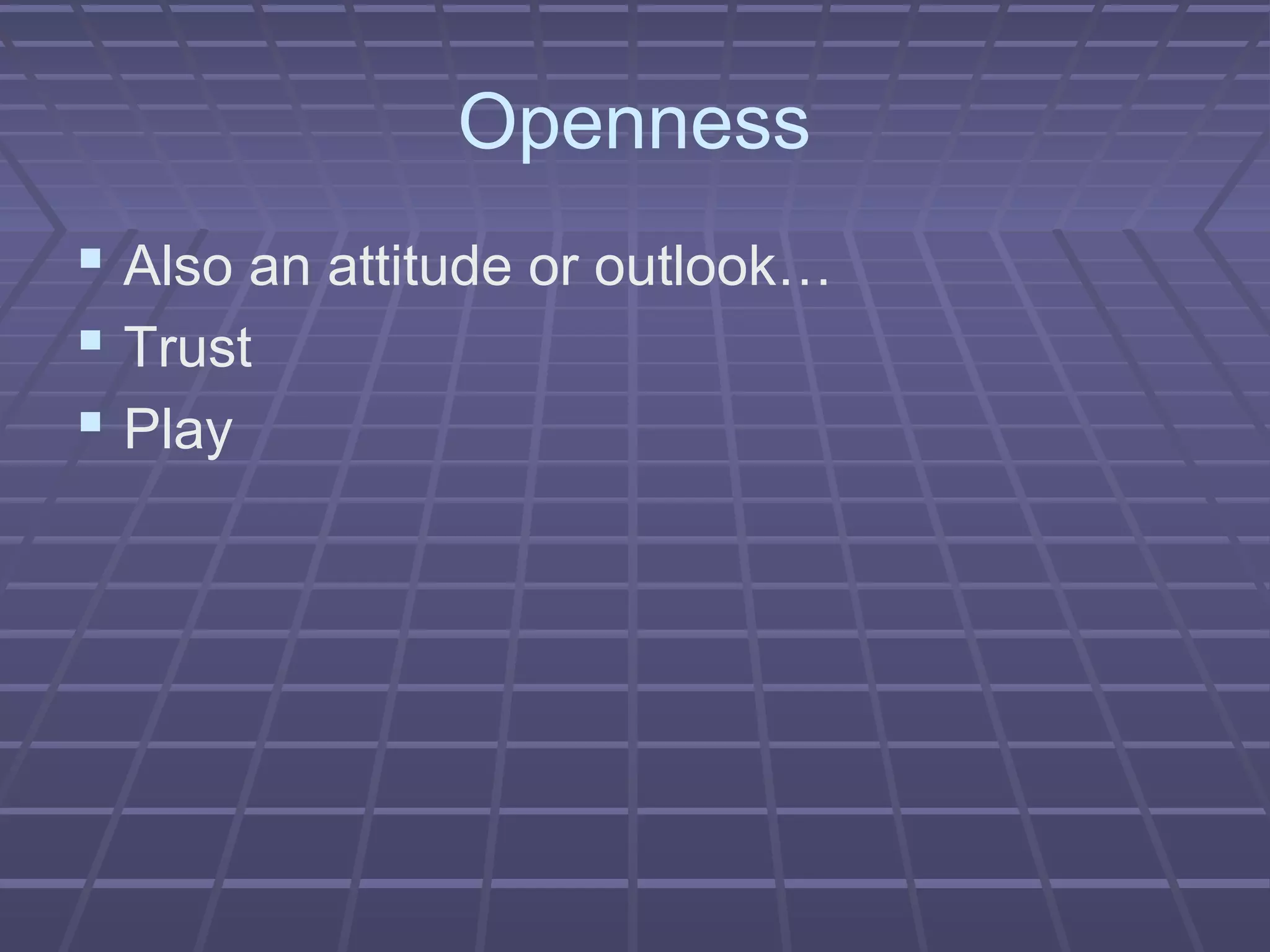 Openness
 Also an attitude or outlook…
 Trust
 Play
 