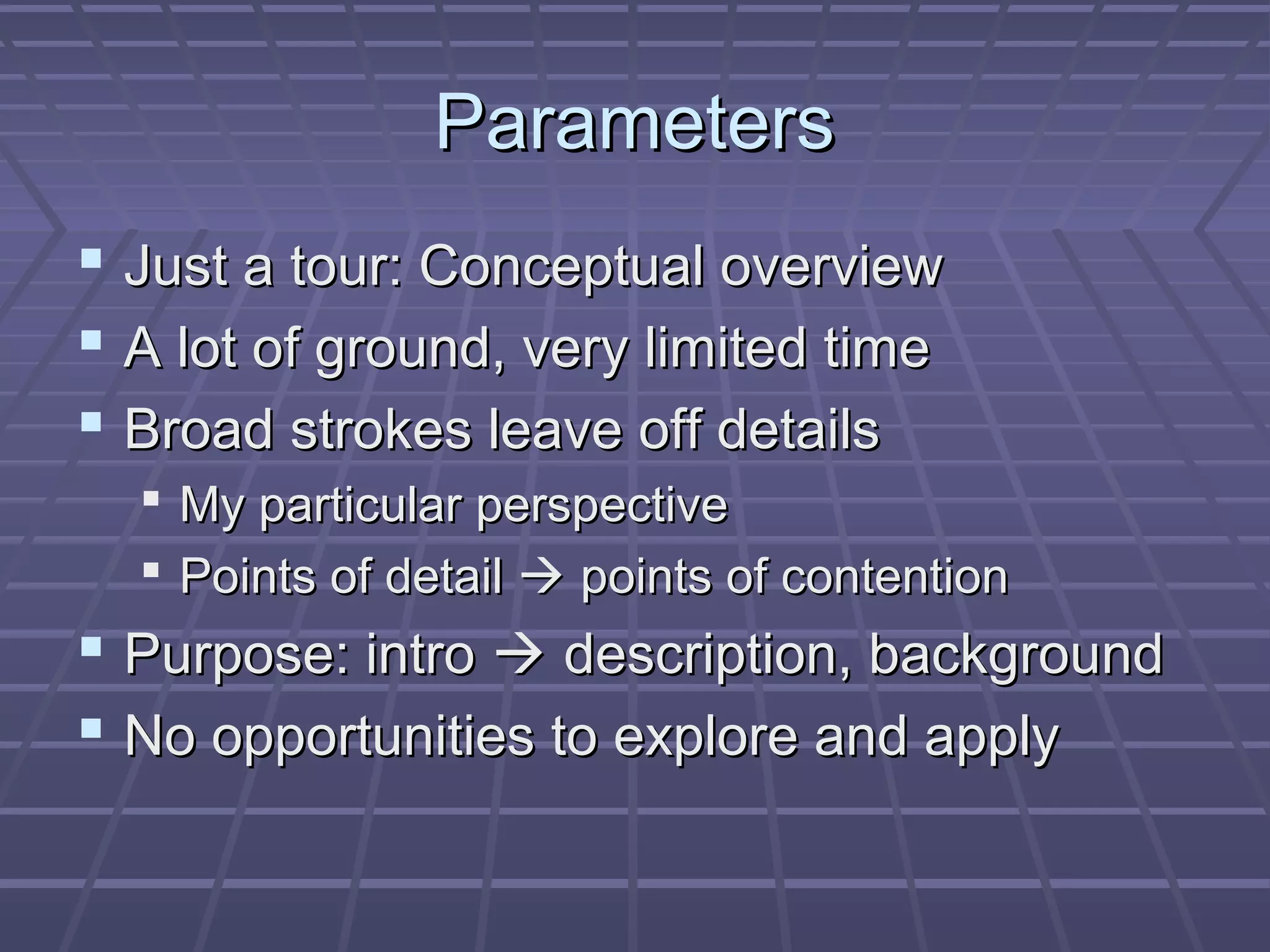 ParametersParameters
 Just a tour: Conceptual overviewJust a tour: Conceptual overview
 A lot of ground, very limited timeA lot of ground, very limited time
 Broad strokes leave off detailsBroad strokes leave off details
 My particular perspectiveMy particular perspective
 Points of detailPoints of detail  points of contentionpoints of contention
 Purpose: introPurpose: intro  description, backgrounddescription, background
 No opportunities to explore and applyNo opportunities to explore and apply
 
