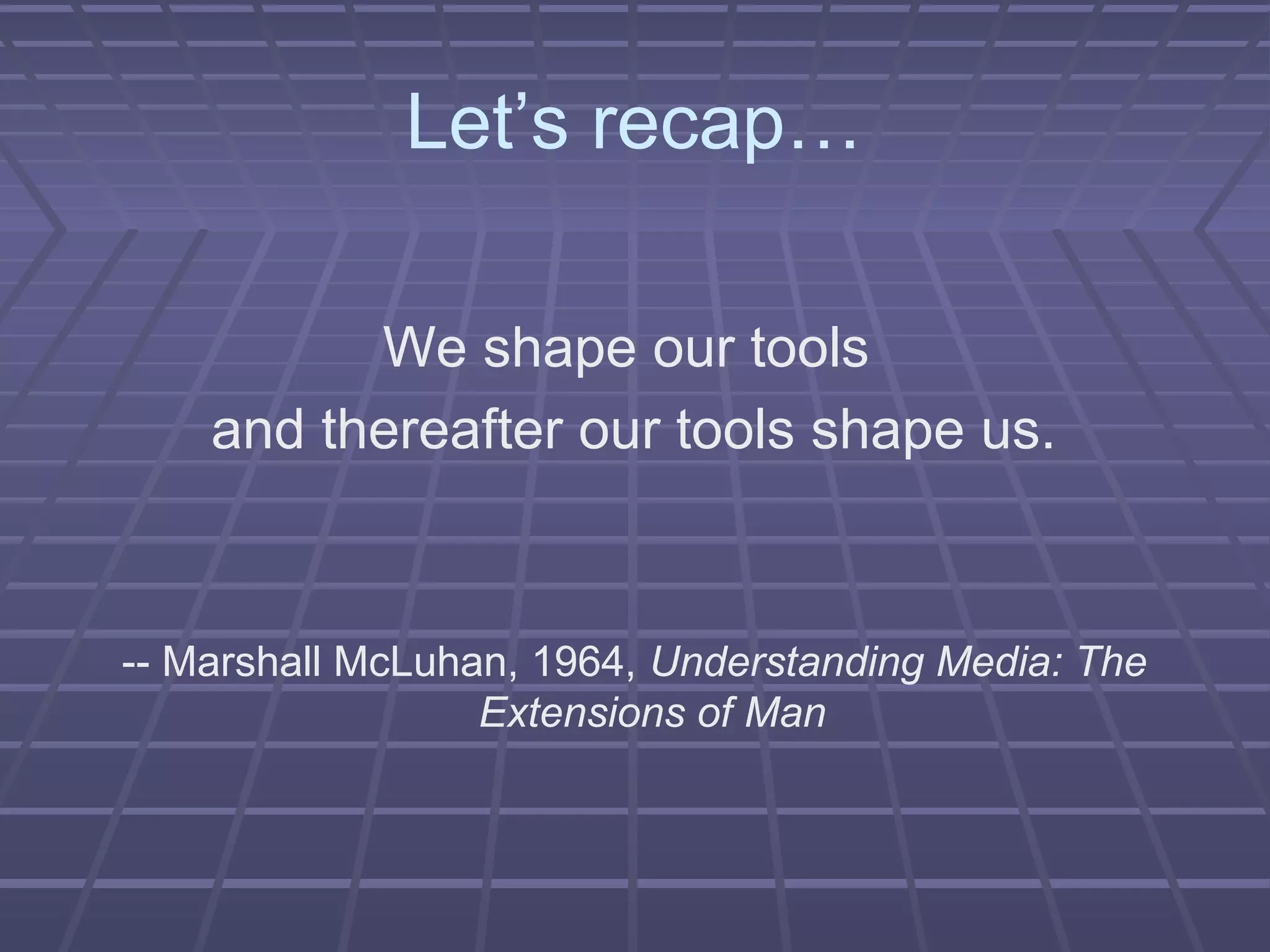 Let’s recap…
We shape our tools
and thereafter our tools shape us.
-- Marshall McLuhan, 1964, Understanding Media: The
Extensions of Man
 