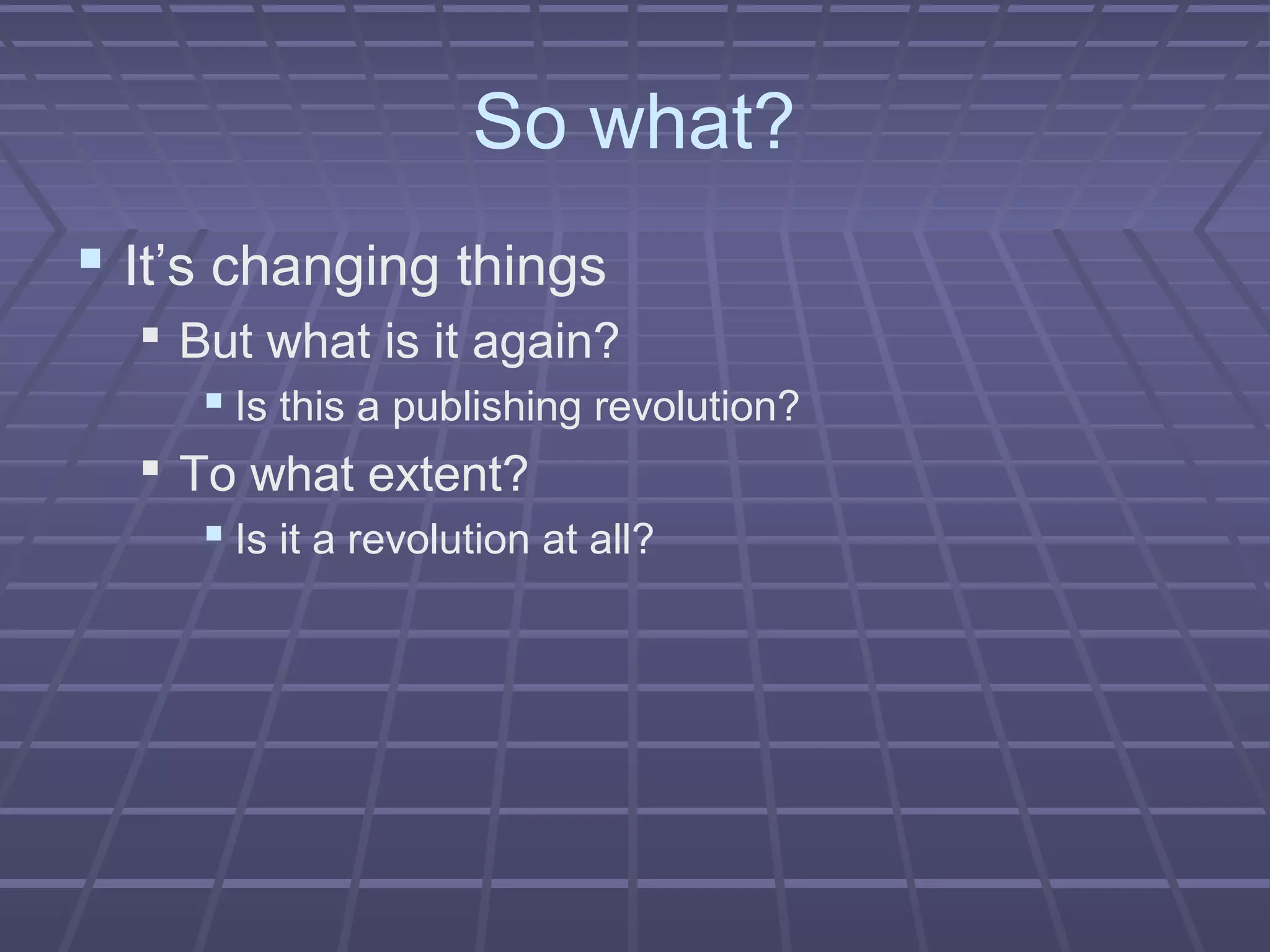 So what?
 It’s changing things
 But what is it again?
 Is this a publishing revolution?
 To what extent?
 Is it a revolution at all?
 
