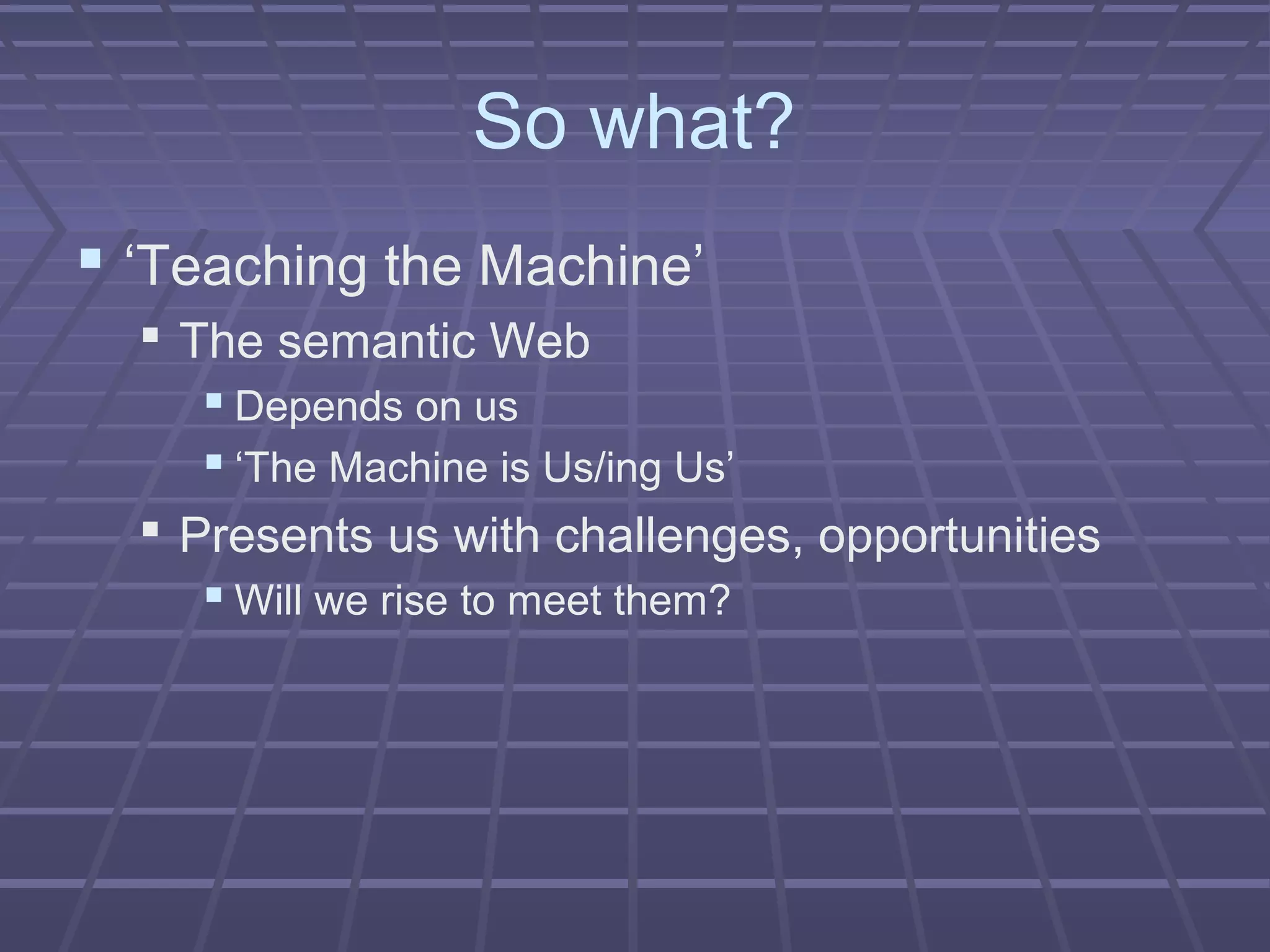 So what?
 ‘Teaching the Machine’
 The semantic Web
 Depends on us
 ‘The Machine is Us/ing Us’
 Presents us with challenges, opportunities
 Will we rise to meet them?
 