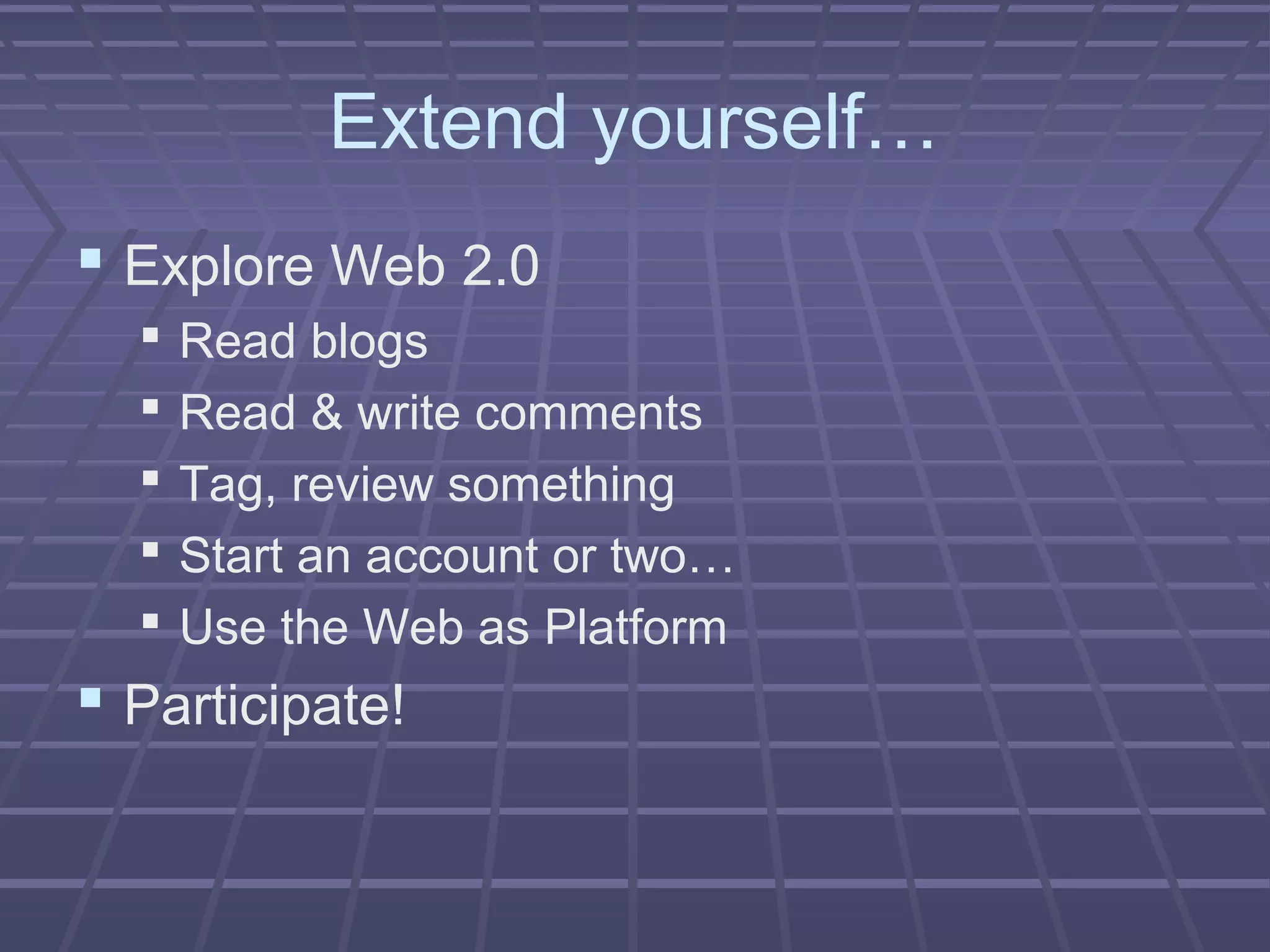 Extend yourself…
 Explore Web 2.0
 Read blogs
 Read & write comments
 Tag, review something
 Start an account or two…
 Use the Web as Platform
 Participate!
 