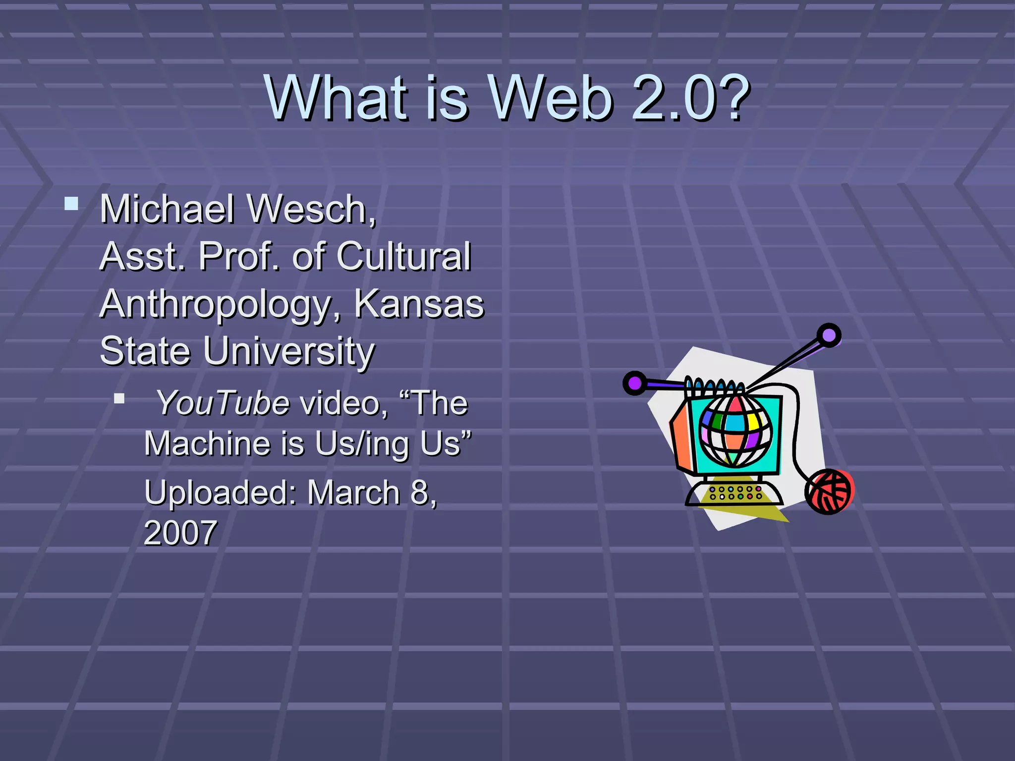 What is Web 2.0?What is Web 2.0?
 Michael Wesch,Michael Wesch,
Asst. Prof. of CulturalAsst. Prof. of Cultural
Anthropology, KansasAnthropology, Kansas
State UniversityState University
 YouTubeYouTube video, “Thevideo, “The
Machine is Us/ing Us”Machine is Us/ing Us”
Uploaded: March 8,Uploaded: March 8,
20072007
 