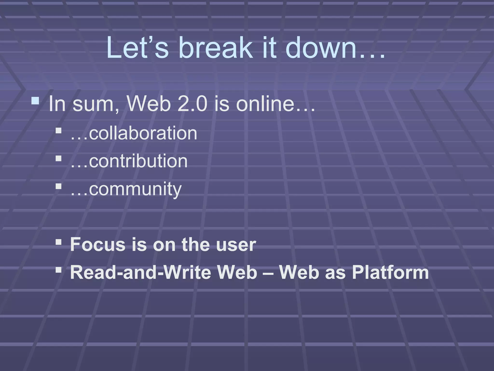 Let’s break it down…
 In sum, Web 2.0 is online…
 …collaboration
 …contribution
 …community
 Focus is on the user
 Read-and-Write Web – Web as Platform
 