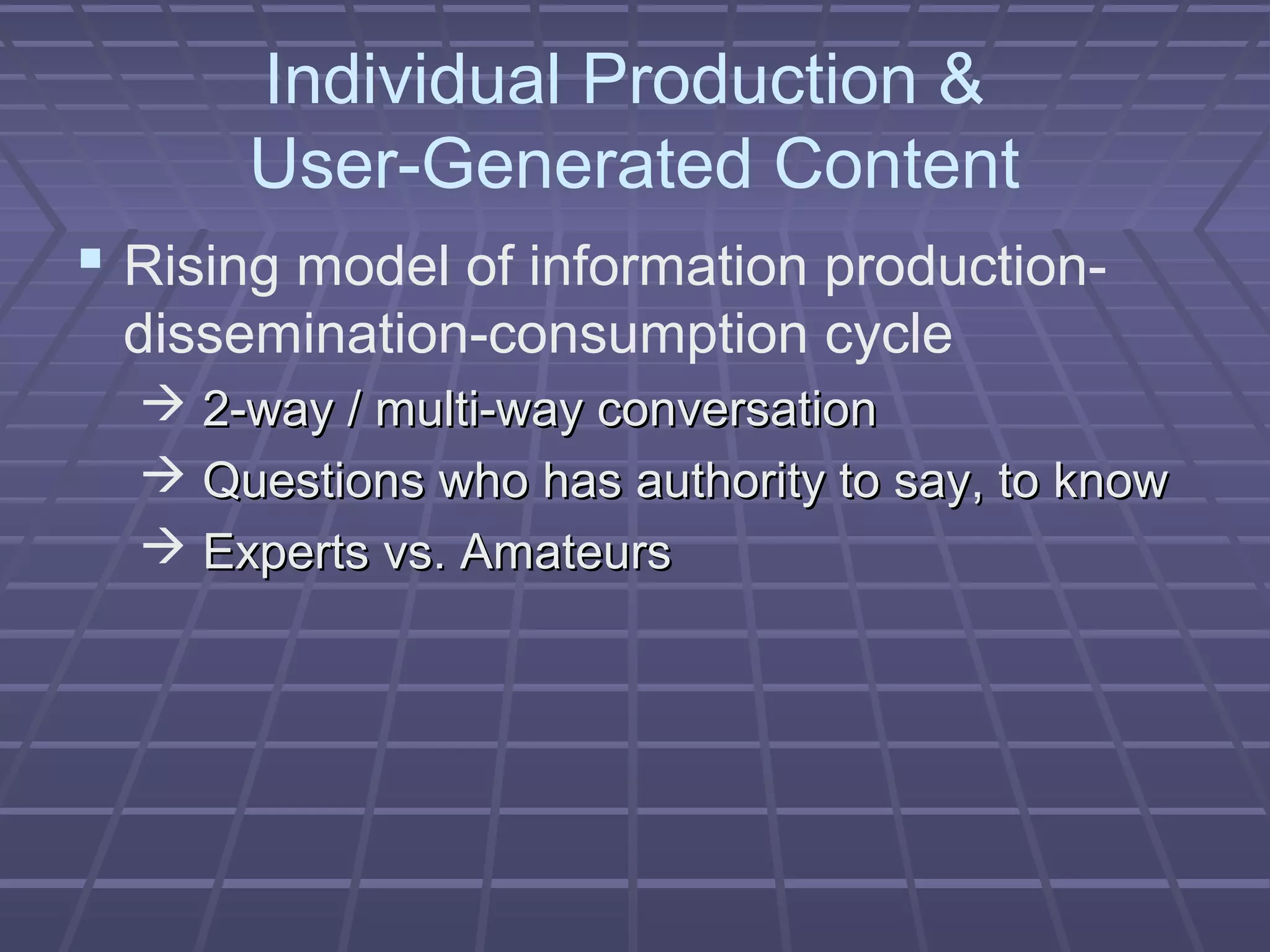 Individual Production &
User-Generated Content
 Rising model of information production-
dissemination-consumption cycle
 2-way / multi-way conversation2-way / multi-way conversation
 Questions who has authority to say, to knowQuestions who has authority to say, to know
 Experts vs. AmateursExperts vs. Amateurs
 