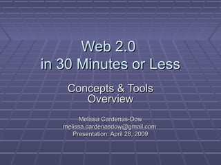 Web 2.0Web 2.0
in 30 Minutes or Lessin 30 Minutes or Less
Concepts & ToolsConcepts & Tools
OverviewOverview
Melissa Cardenas-DowMelissa Cardenas-Dow
melissa.cardenasdow@gmail.commelissa.cardenasdow@gmail.com
Presentation: April 28, 2009Presentation: April 28, 2009
 