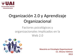 Organización 2.0 y Aprendizaje
Organizacional
Factores psicológicos y
organizacionales implicados en la
Web 2.0
Maestría en Psicología Organizacional
Lic. Silvana Váttimo
2013
 