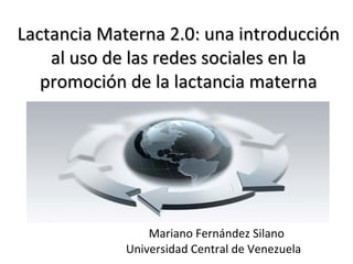 Lactancia Materna 2.0: una introducción al uso de las redes sociales en la promoción de la lactancia materna Mariano Fernández Silano Universidad Central de Venezuela  