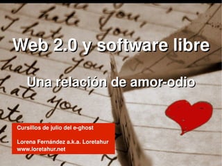 Web 2.0 y software libre

         Una relación de amor­odio


      Cursillos de julio del e­ghost
      

      Lorena Fernández a.k.a. Loretahur
      www.loretahur.net
                                           
 