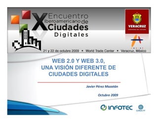 WEB 2.0 Y WEB 3.0,
UNA VISIÓN DIFERENTE DE
  CIUDADES DIGITALES

             Javier Pérez Mazatán

                    Octubre 2009
 