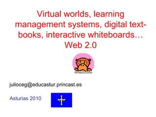 Virtual worlds, learning
management systems, digital text-
books, interactive whiteboards…
Web 2.0
julioceg@educastur.princast.es
Asturias 2010
 