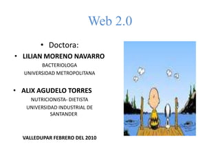 Web 2.0 Doctora:  LILIAN MORENO NAVARRO BACTERIOLOGA UNIVERSIDAD METROPOLITANA ALIX AGUDELO TORRES NUTRICIONISTA- DIETISTA UNIVERSIDAD INDUSTRIAL DE SANTANDER VALLEDUPAR FEBRERO DEL 2010 