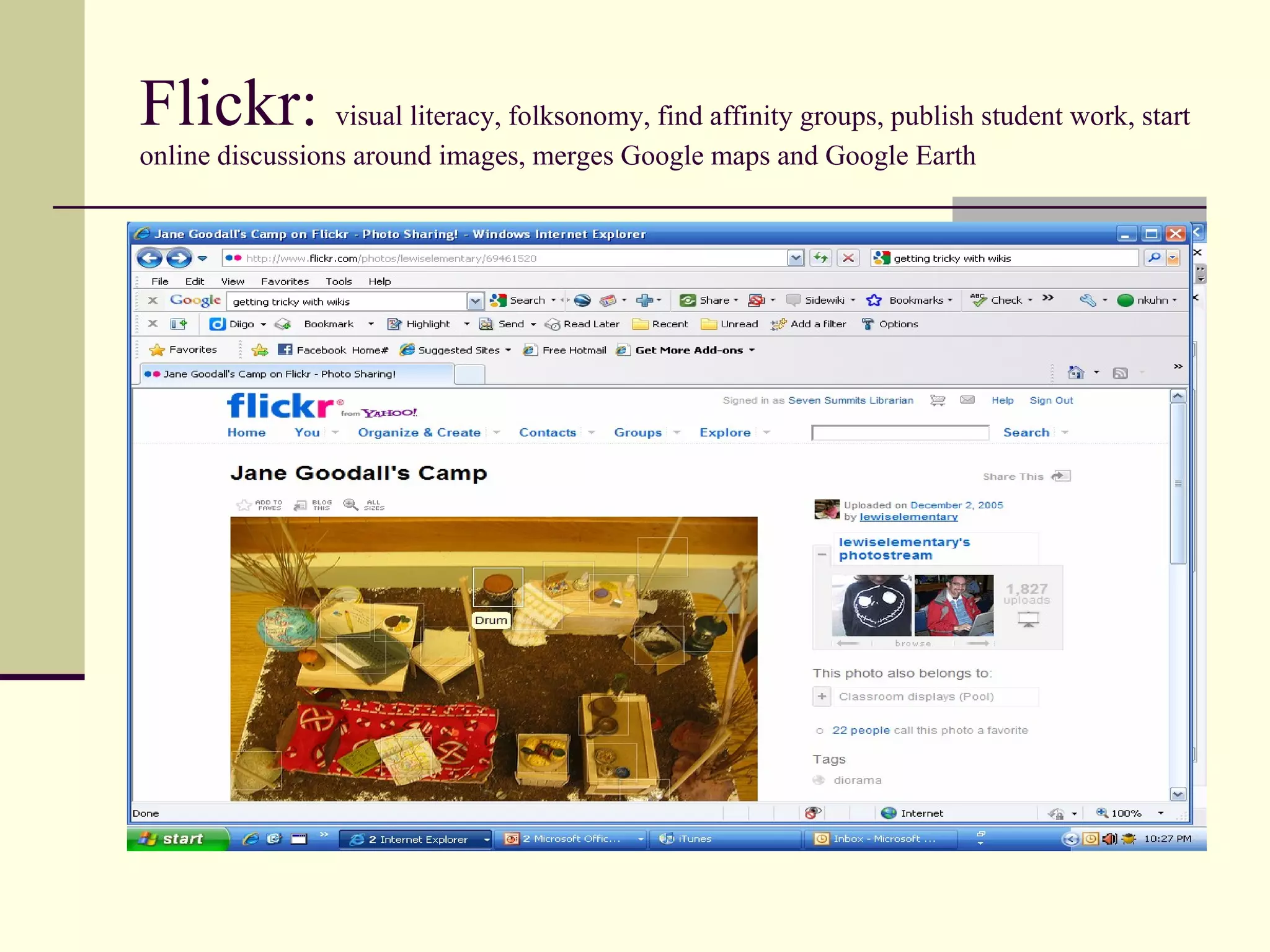 Flickr:  visual literacy, folksonomy, find affinity groups, publish student work, start online discussions around images, merges Google maps and Google Earth 