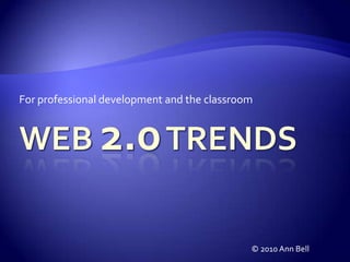 For professional development and the classroom Web 2.0 Trends © 2010 Ann Bell 