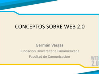 CONCEPTOS SOBRE WEB 2.0 Germán Vargas Fundación Universitaria Panamericana Facultad de Comunicación 