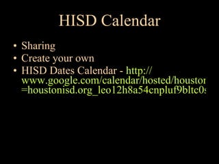 HISD Calendar Sharing Create your own HISD Dates Calendar -  http:// www.google.com/calendar/hosted/houstonisd.org/embed?src =houstonisd.org_leo12h8a54cnpluf9bltc0sd9o%40group.calendar.google.com&ctz=America/Chicago   
