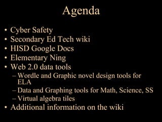 Agenda Cyber Safety Secondary Ed Tech wiki HISD Google Docs  Elementary Ning  Web 2.0 data tools Wordle and Graphic novel design tools for ELA Data and Graphing tools for Math, Science, SS Virtual algebra tiles Additional information on the wiki 